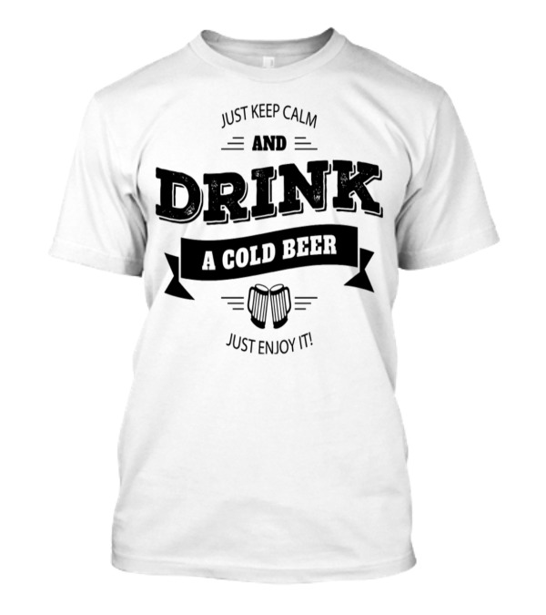 Just Keep Calm And Drink A Cold Beer Just Enjoy It T-Shirt