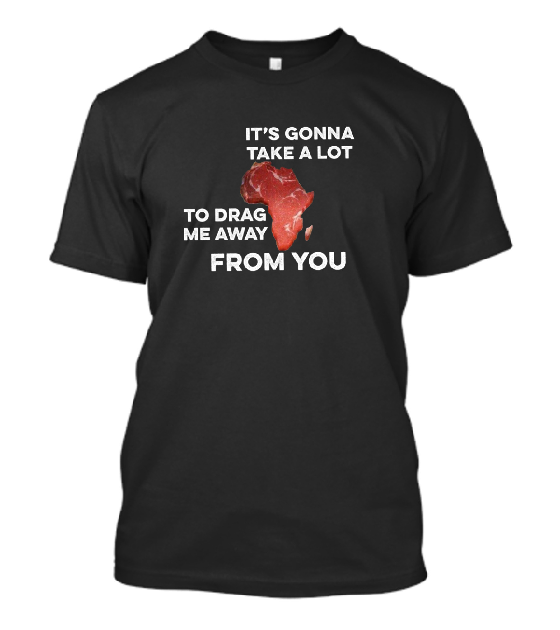 It's Gonna Take A Lot To Drag Me Away From You Africa Meat Map T-Shirt