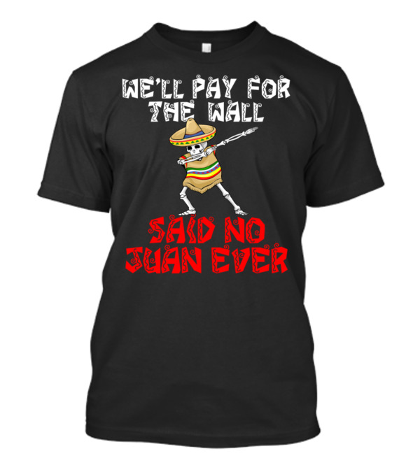 WE'LL PAY FOR THE WALL SAID NO JUAN EVER T-Shirt