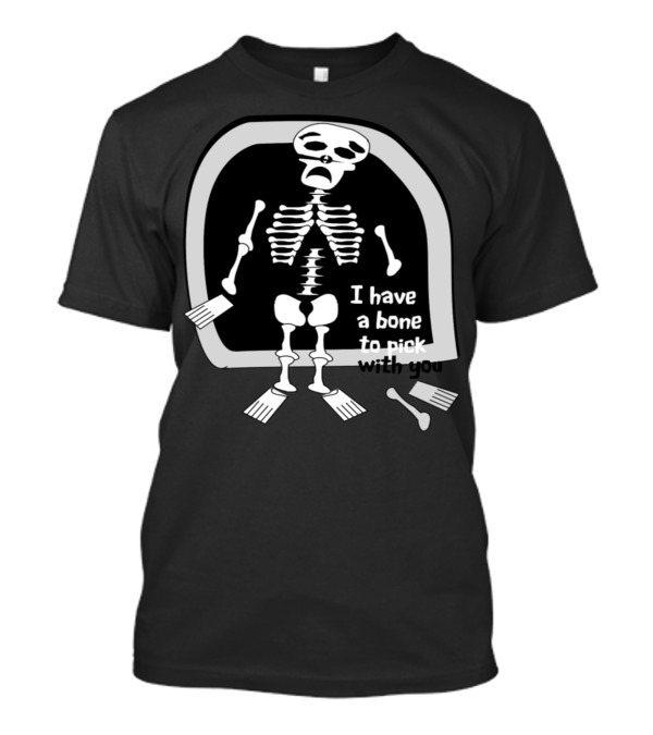 I Have A Bone To Pick With You Skeleton T-Shirt