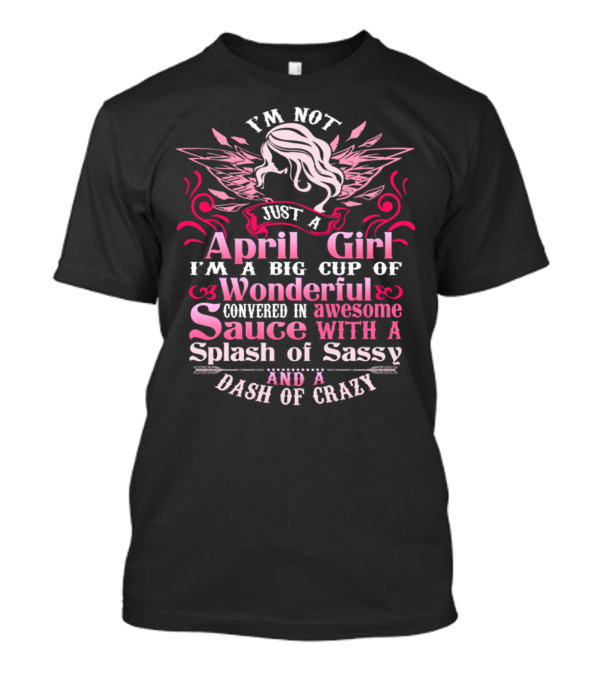 I'm Not Just A April Girl I'm A Big Cup Of Wonderful Covered In Awesome Sauce With A Splash Of Sassy And A Dash Of Crazy T-Shirt