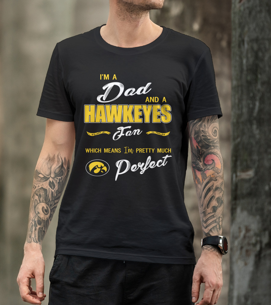 I'm A Dad And A Hawkeyes Fan Which Means I'm Pretty Much Perfect T-Shirt