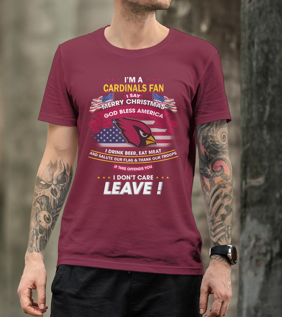I'm A Cardinals Fan Merry Christmas God Bless America I Drink Beer Eat Meat Salute Our Flag Thank Our Troops If This Offends You I Don't Care Leave T-Shirt