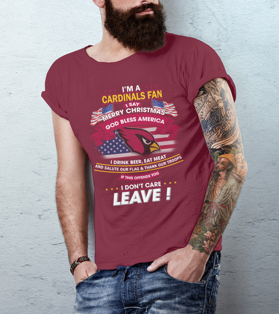 I'm A Cardinals Fan Merry Christmas God Bless America I Drink Beer Eat Meat Salute Our Flag Thank Our Troops If This Offends You I Don't Care Leave T-Shirt
