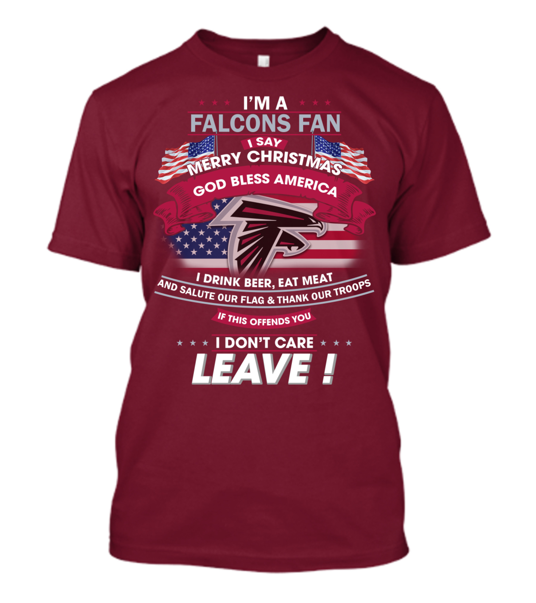 I'm A Falcons Fan I Say Merry Christmas God Bless America I Drink Beer Eat Meat And Salute Our Flag & Thank Our Troops If This Offends You I Don't Care Leave T-Shirt