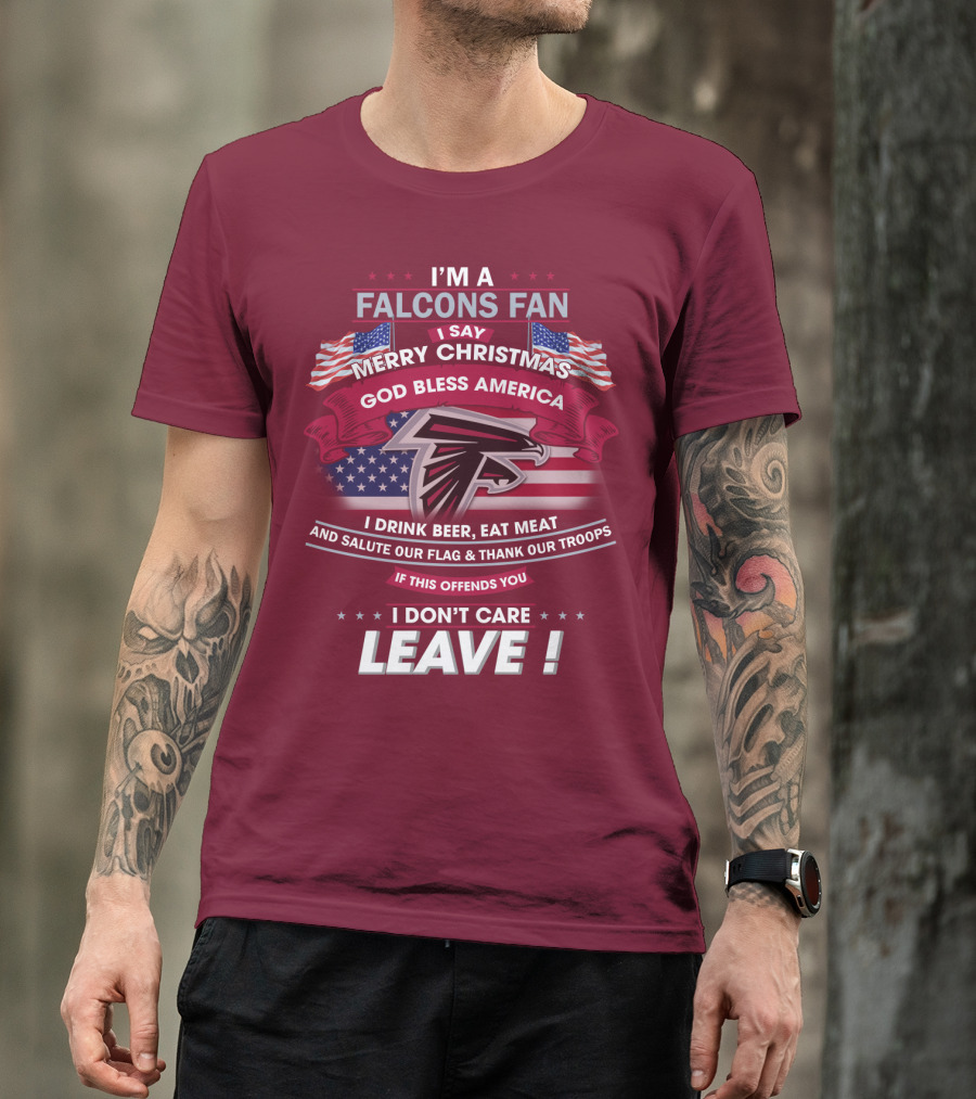 I'm A Falcons Fan I Say Merry Christmas God Bless America I Drink Beer Eat Meat And Salute Our Flag & Thank Our Troops If This Offends You I Don't Care Leave T-Shirt