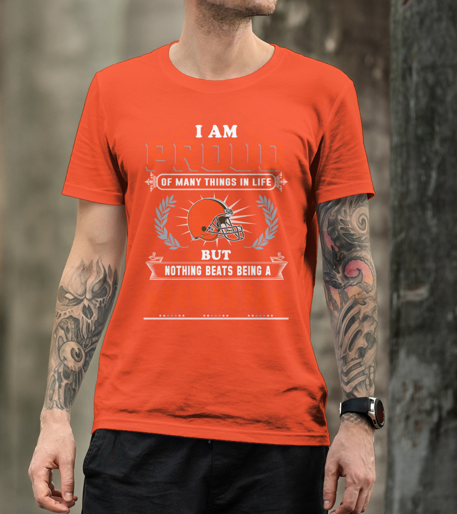 I Am Proud Of Many Things In Life But Nothing Beats Being A Browns Fan Cleveland Browns T-Shirt