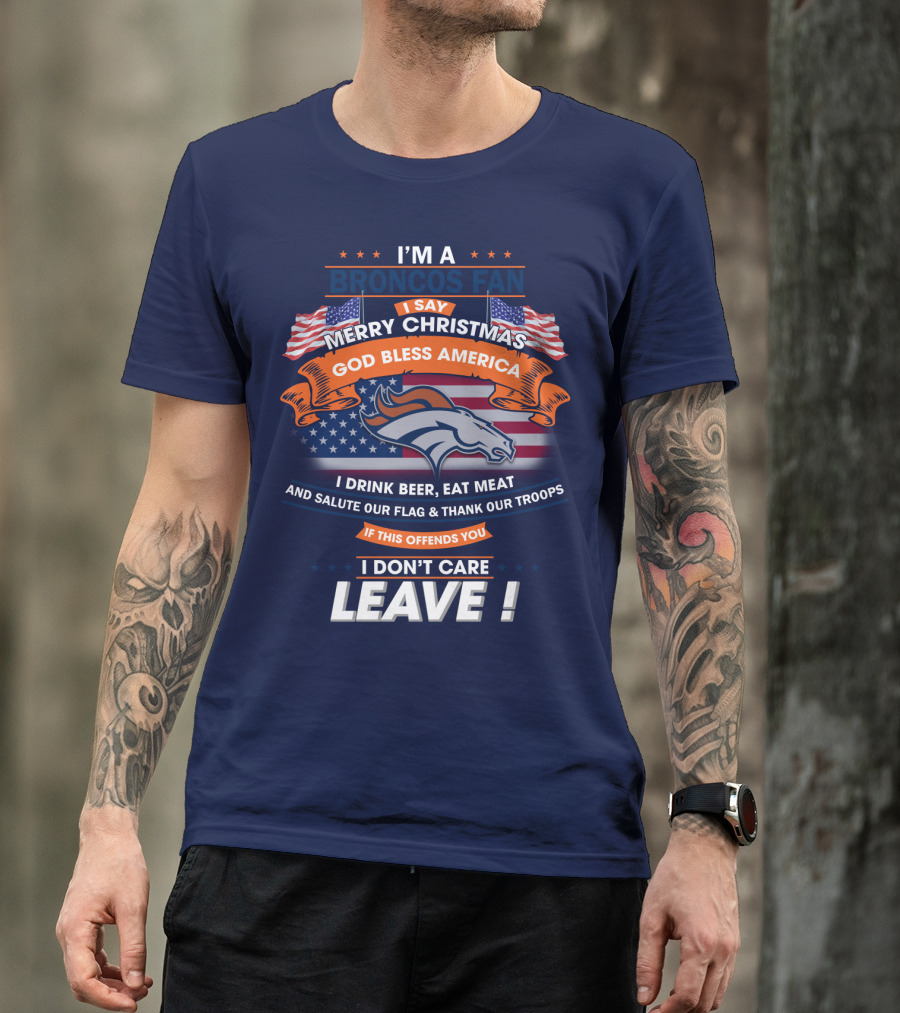 I'm A Broncos Fan Merry Christmas God Bless America I Drink Beer Eat Meat Salute Our Flag Thank Our Troops If This Offends You I Don't Care Leave T-Shirt