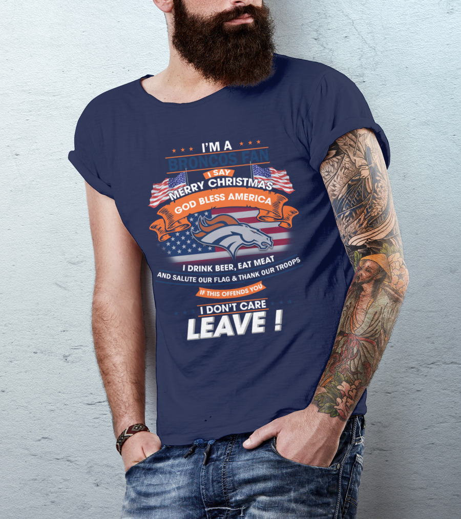 I'm A Broncos Fan Merry Christmas God Bless America I Drink Beer Eat Meat Salute Our Flag Thank Our Troops If This Offends You I Don't Care Leave T-Shirt