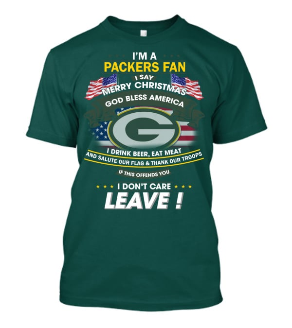 I'm A Packers Fan I Say Merry Christmas God Bless America I Drink Beer Eat Meat And Salute Our Flag And Thank Our Troops If This Offends You I Don't Care Leave T-Shirt