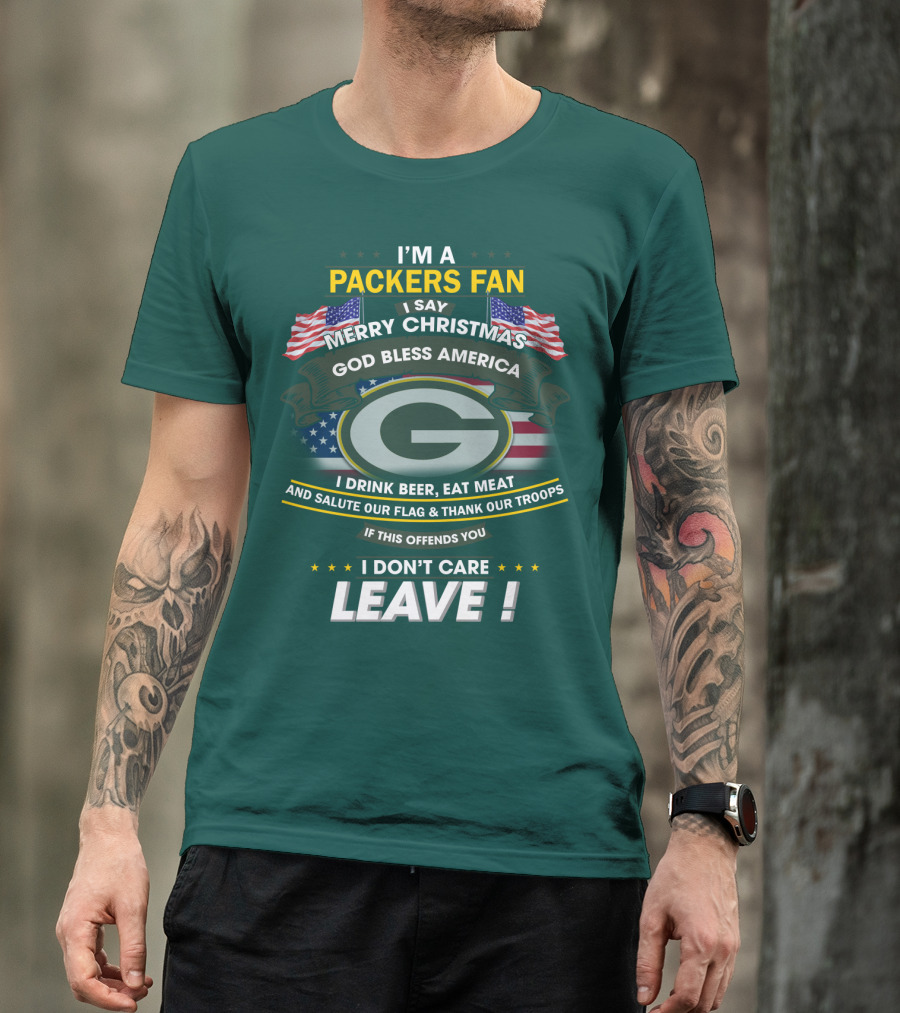 I'm A Packers Fan I Say Merry Christmas God Bless America I Drink Beer Eat Meat And Salute Our Flag And Thank Our Troops If This Offends You I Don't Care Leave T-Shirt