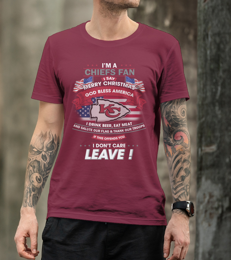 I'm A Chiefs Fan I Say Merry Christmas God Bless America Drink Beer Eat Meat Salute Flag Thank Troops If This Offends You I Don't Care Leave T-Shirt