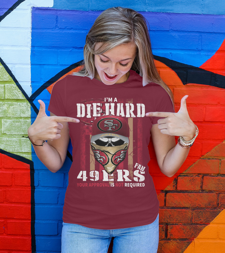 I'm A Die Hard 49ers Fan Your Approval Is Not Required T-Shirt