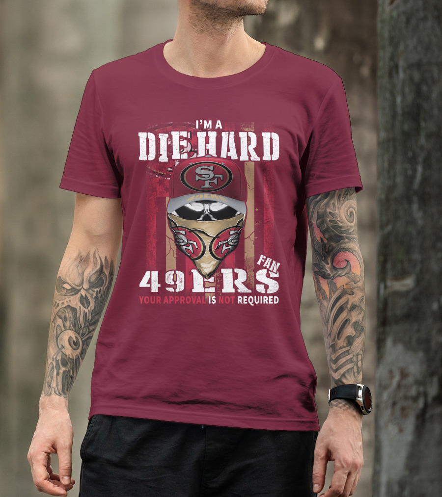 I'm A Die Hard 49ers Fan Your Approval Is Not Required T-Shirt