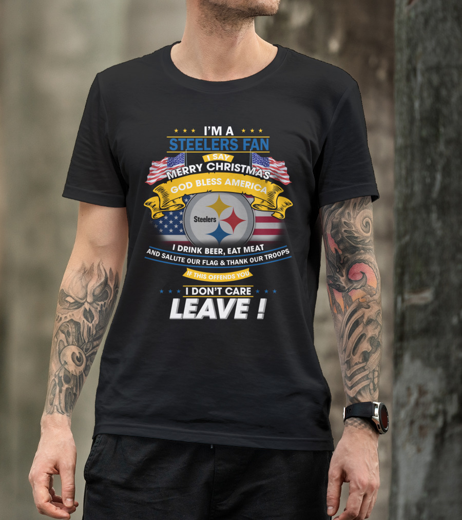 I'm A Steelers Fan Merry Christmas God Bless America I Drink Beer Eat Meat Salute Our Flag Thank Our Troops If This Offends You I Don't Care Leave T-Shirt