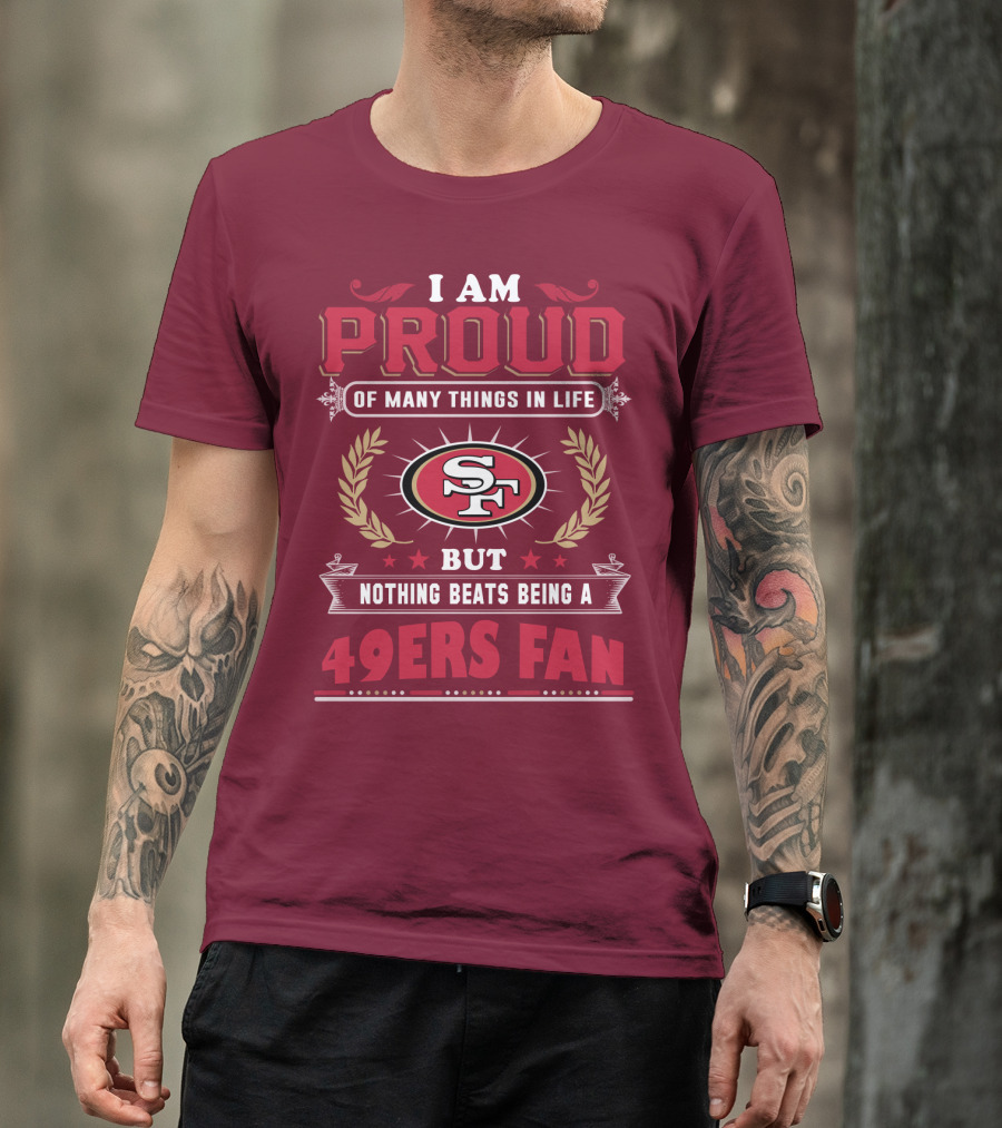 I Am Proud Of Many Things In Life But Nothing Beats Being A San Francisco 49ers Fan T-Shirt