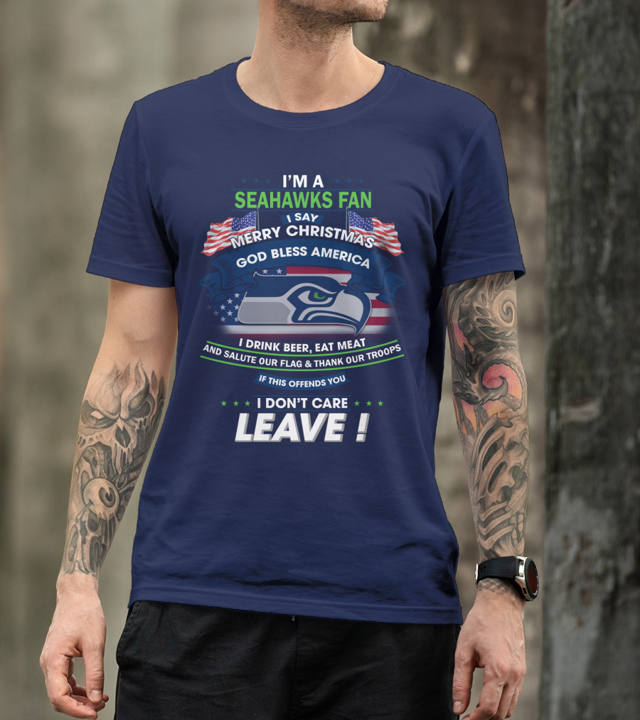 I'm A Seahawks Fan Merry Christmas God Bless America Drink Beer Eat Meat Salute Our Flag Thank Our Troops If This Offends You I Don't Care Leave T-Shirt