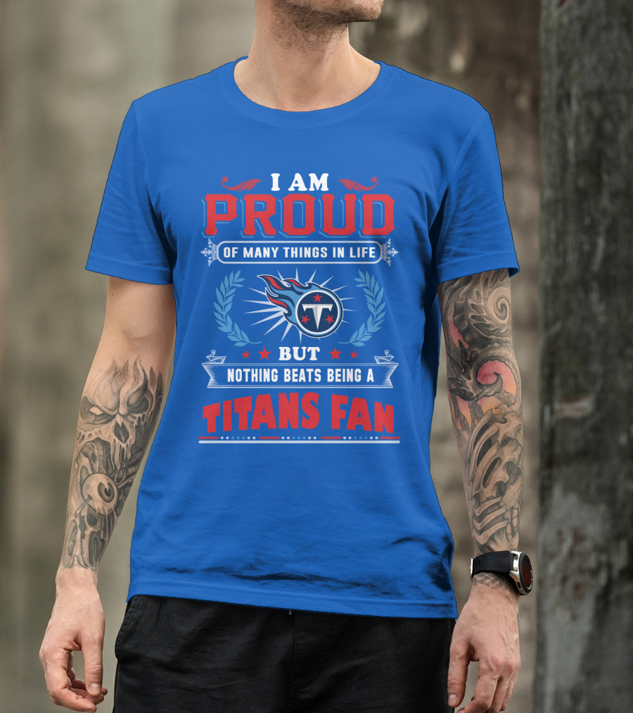 I Am Proud Of Many Things In Life But Nothing Beats Being A Tennessee Titans Fan T-Shirt