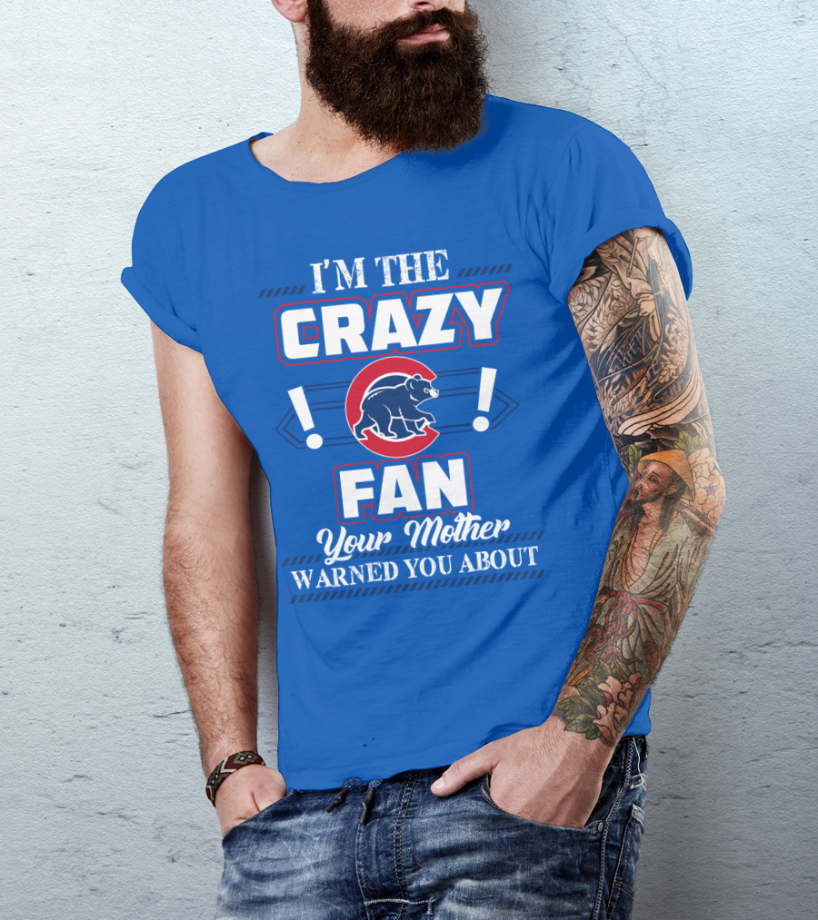 I'm The Crazy Chicago Cubs Fan Your Mother Warned You About T-Shirt