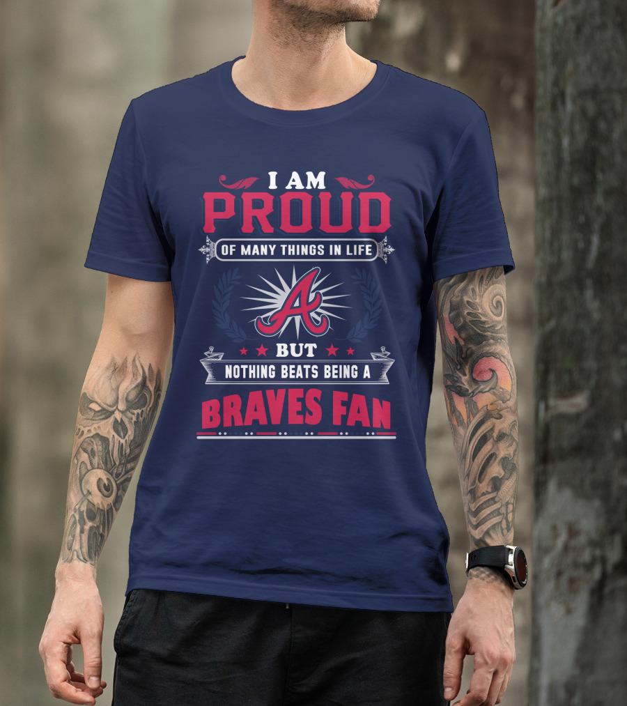 I Am Proud Of Many Things In Life But Nothing Beats Being A Braves Fan T-Shirt