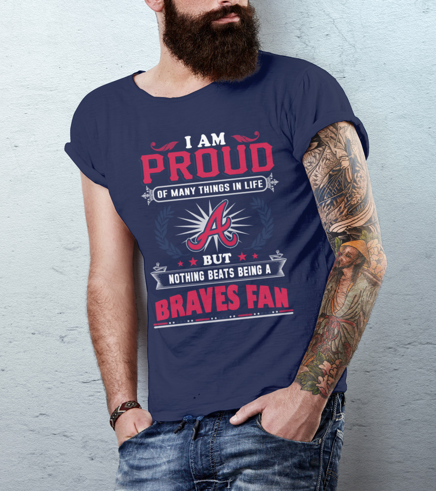 I Am Proud Of Many Things In Life But Nothing Beats Being A Braves Fan T-Shirt