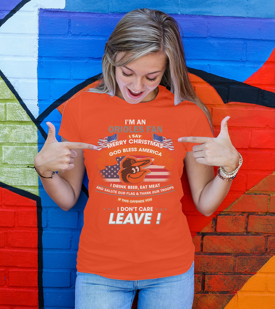 I'm An Orioles Fan I Say Merry Christmas God Bless America I Drink Beer Eat Meat And Salute Our Flag & Thank Our Troops If This Offends You I Don't Care Leave T-Shirt