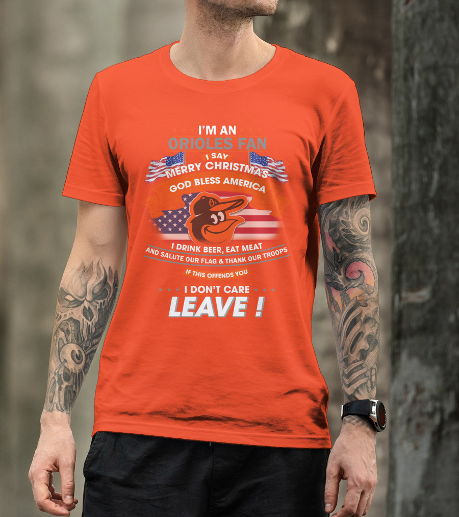I'm An Orioles Fan I Say Merry Christmas God Bless America I Drink Beer Eat Meat And Salute Our Flag & Thank Our Troops If This Offends You I Don't Care Leave T-Shirt