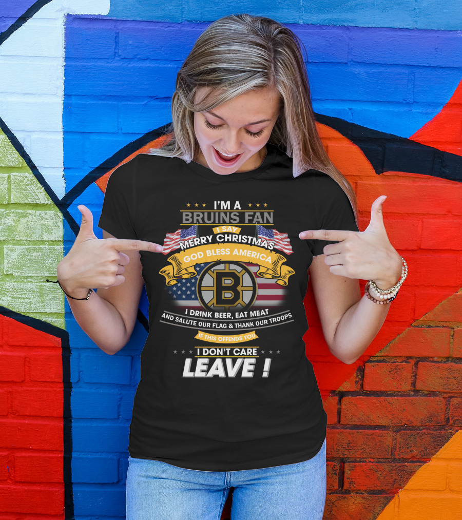 I'm A Bruins Fan Merry Christmas God Bless America I Drink Beer Eat Meat Salute Our Flag Thank Our Troops If This Offends You I Don't Care Leave T-Shirt