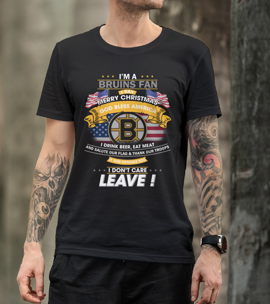 I'm A Bruins Fan Merry Christmas God Bless America I Drink Beer Eat Meat Salute Our Flag Thank Our Troops If This Offends You I Don't Care Leave T-Shirt