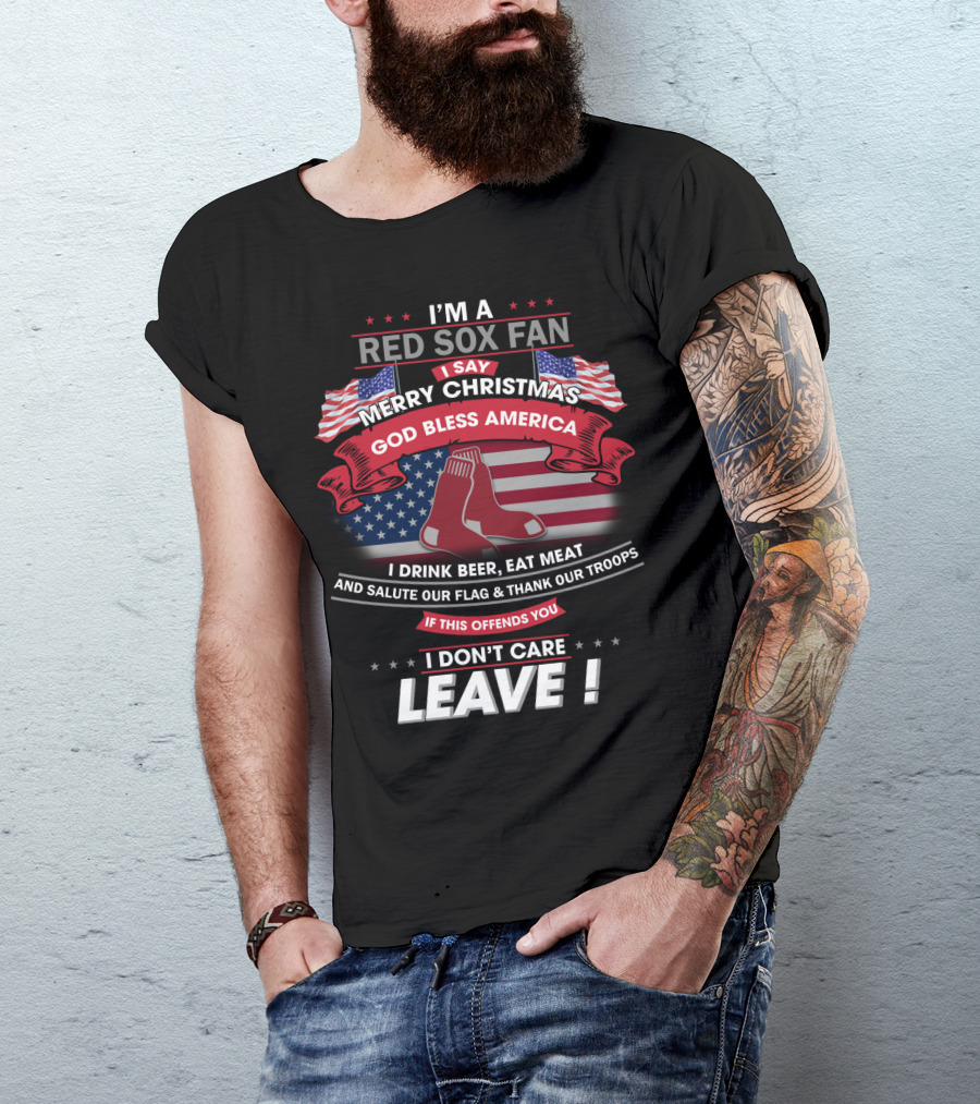 I'm A Red Sox Fan Merry Christmas God Bless America I Drink Beer Eat Meat Salute Our Flag Thank Our Troops If This Offends You I Don't Care Leave T-Shirt