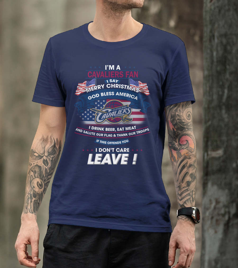 I'm A Cavaliers Fan I Say Merry Christmas God Bless America Cleveland Cavaliers I Drink Beer Eat Meat And Salute Our Flag & Thank Our Troops If This Offends You I Don't Care Leave ! T-Shirt