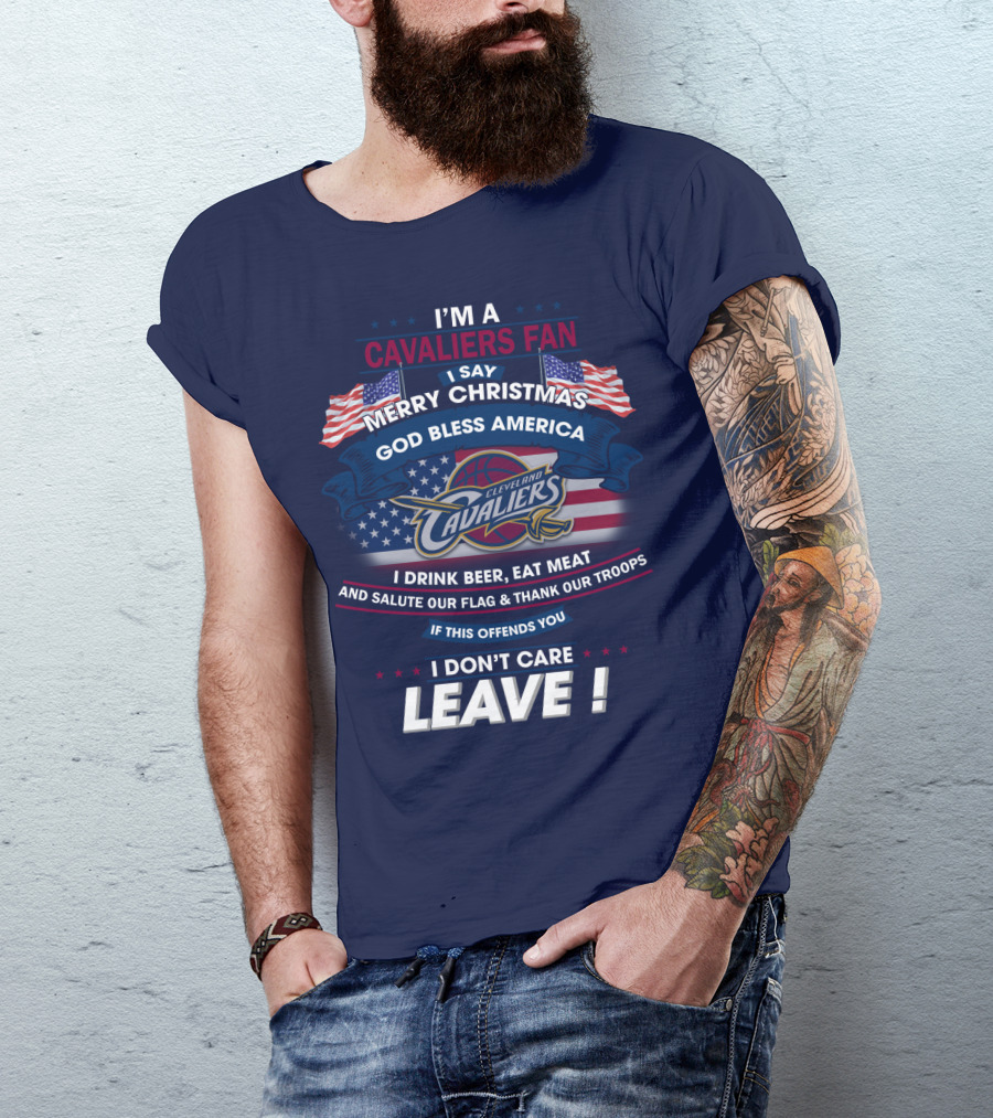 I'm A Cavaliers Fan I Say Merry Christmas God Bless America Cleveland Cavaliers I Drink Beer Eat Meat And Salute Our Flag & Thank Our Troops If This Offends You I Don't Care Leave ! T-Shirt