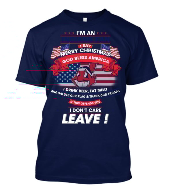 I'm An Indians Fan I Say Merry Christmas God Bless America I Drink Beer Eat Meat And Salute Our Flag & Thank Our Troops If This Offends You I Don't Care Leave T-Shirt