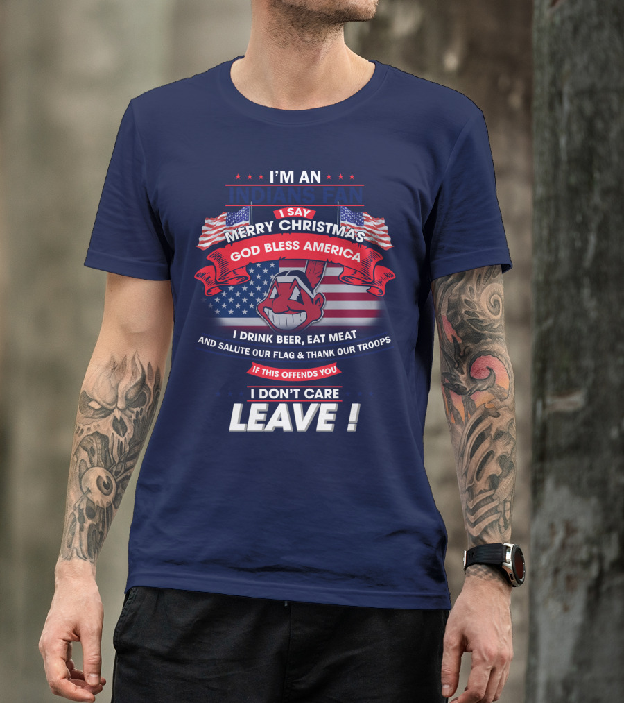 I'm An Indians Fan I Say Merry Christmas God Bless America I Drink Beer Eat Meat And Salute Our Flag & Thank Our Troops If This Offends You I Don't Care Leave T-Shirt