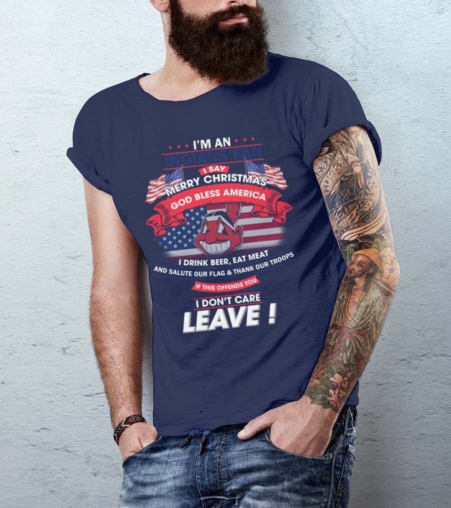 I'm An Indians Fan I Say Merry Christmas God Bless America I Drink Beer Eat Meat And Salute Our Flag & Thank Our Troops If This Offends You I Don't Care Leave T-Shirt