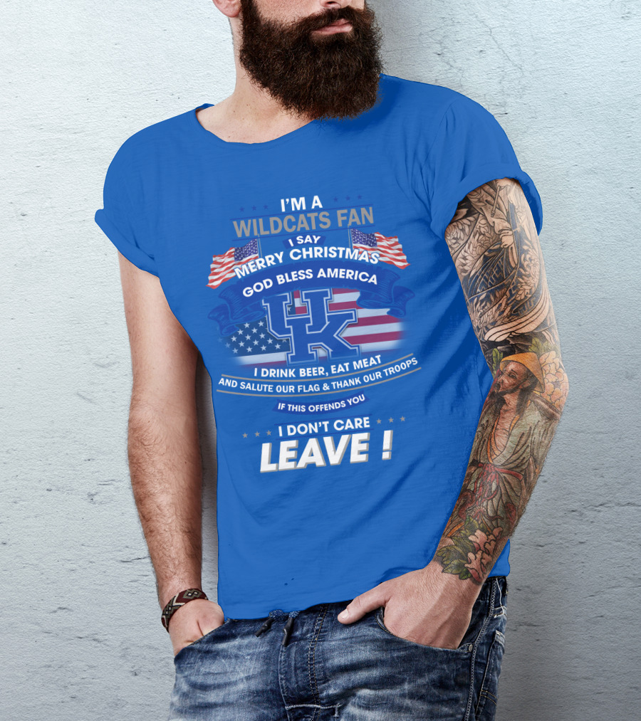 I'm A Wildcats Fan I Say Merry Christmas God Bless America I Drink Beer Eat Meat Salute Our Flag Thank Our Troops If This Offends You I Don't Care Leave Kentucky Wildcats T-Shirt
