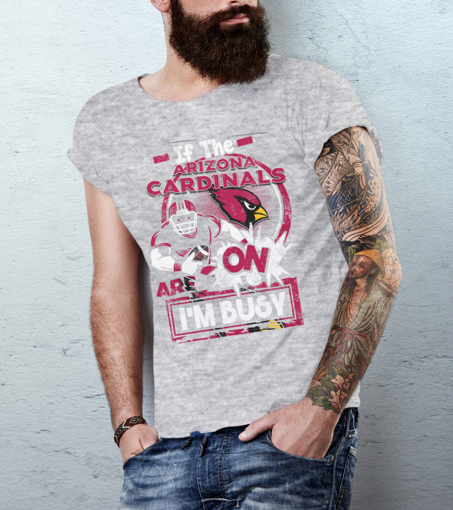 If The Arizona Cardinals Are On I'm Busy T-Shirt