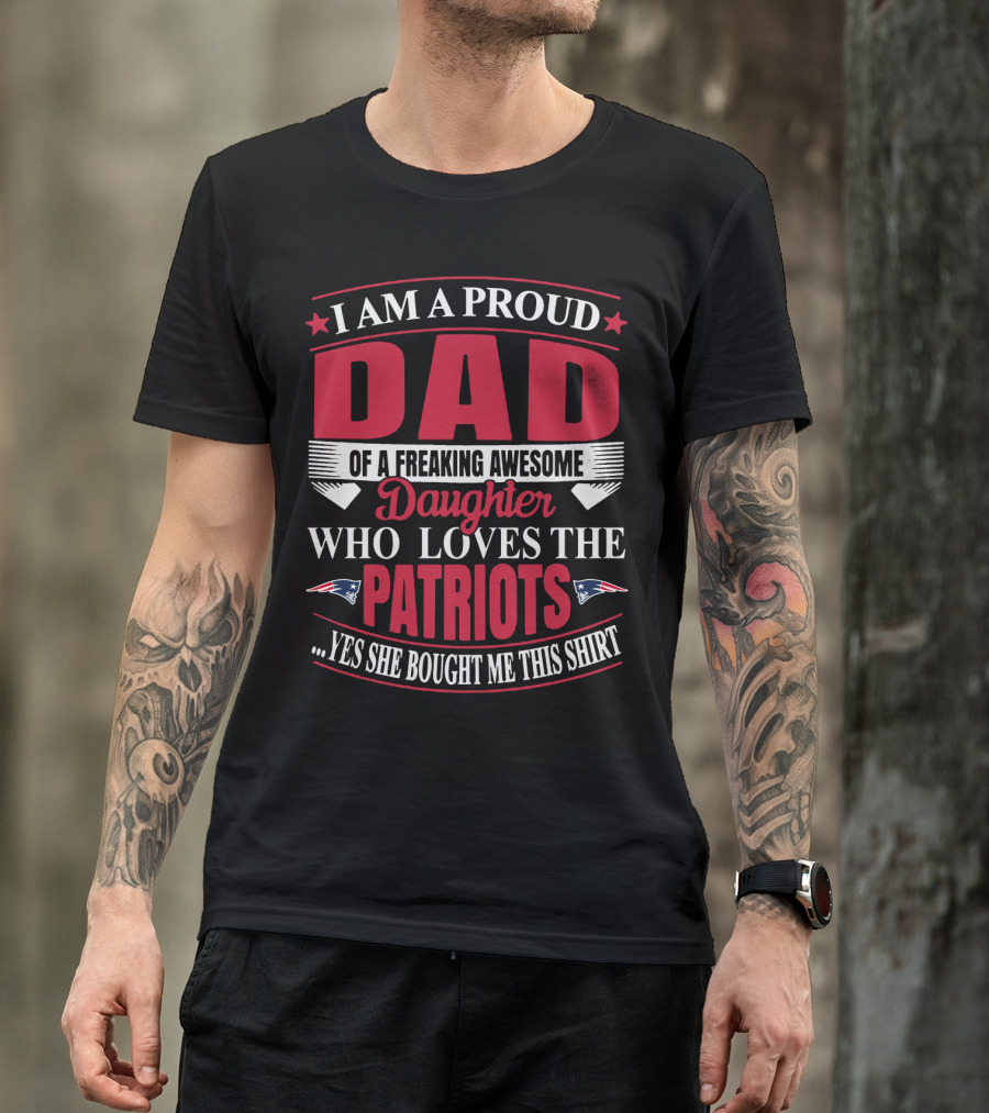 I Am A Proud Dad Of A Freaking Awesome Daughter Who Loves The Patriots Yes She Bought Me This T-Shirt