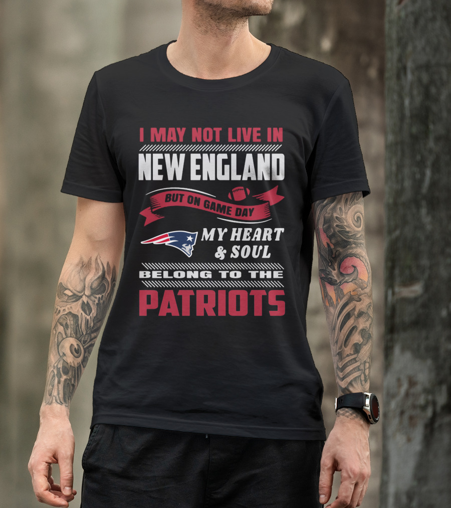 I May Not Live In New England But On Game Day My Heart & Soul Belong To The Patriots T-Shirt