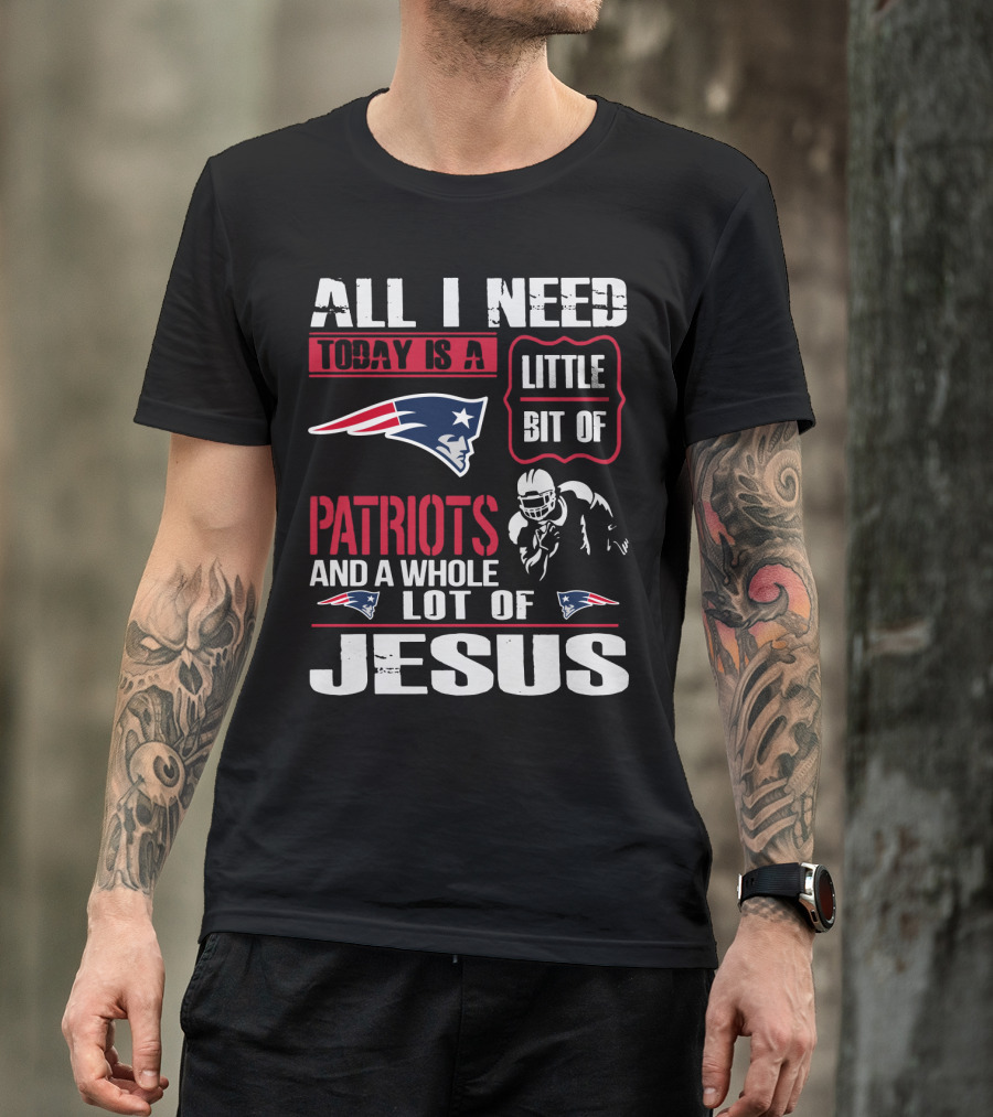 All I Need Today Is A Little Bit Of New England Patriots And A Whole Lot Of Jesus T-Shirt