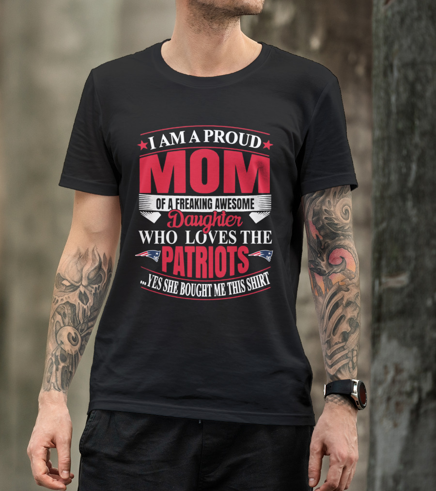 I Am A Proud Mom Of A Freaking Awesome Daughter Who Loves The Patriots Yes She Bought Me This T-Shirt