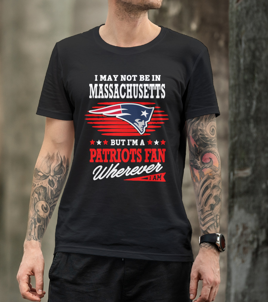 I May Not Be In Massachusetts But I'm A Patriots Fan Wherever I Am T-Shirt