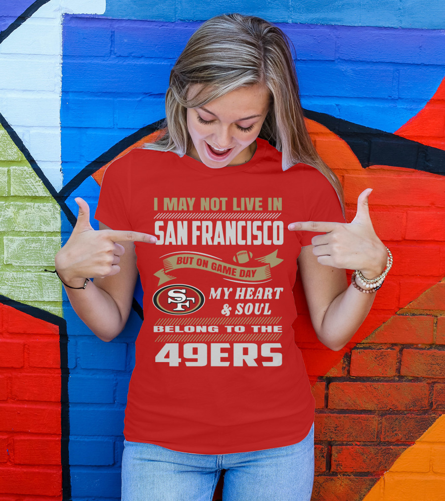 I May Not Live In San Francisco But On Game Day My Heart And Soul Belong To The 49ers T-Shirt