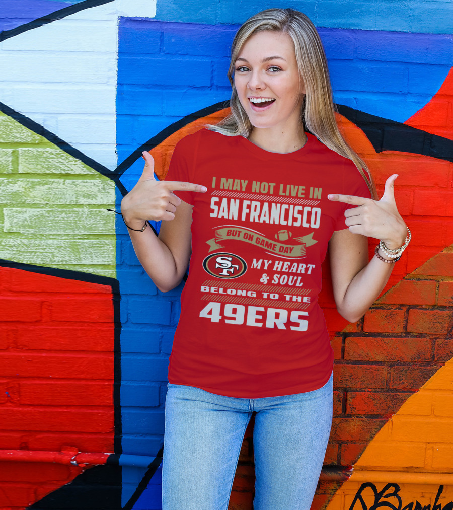 I May Not Live In San Francisco But On Game Day My Heart And Soul Belong To The 49ers T-Shirt