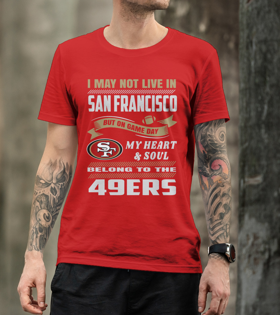I May Not Live In San Francisco But On Game Day My Heart And Soul Belong To The 49ers T-Shirt