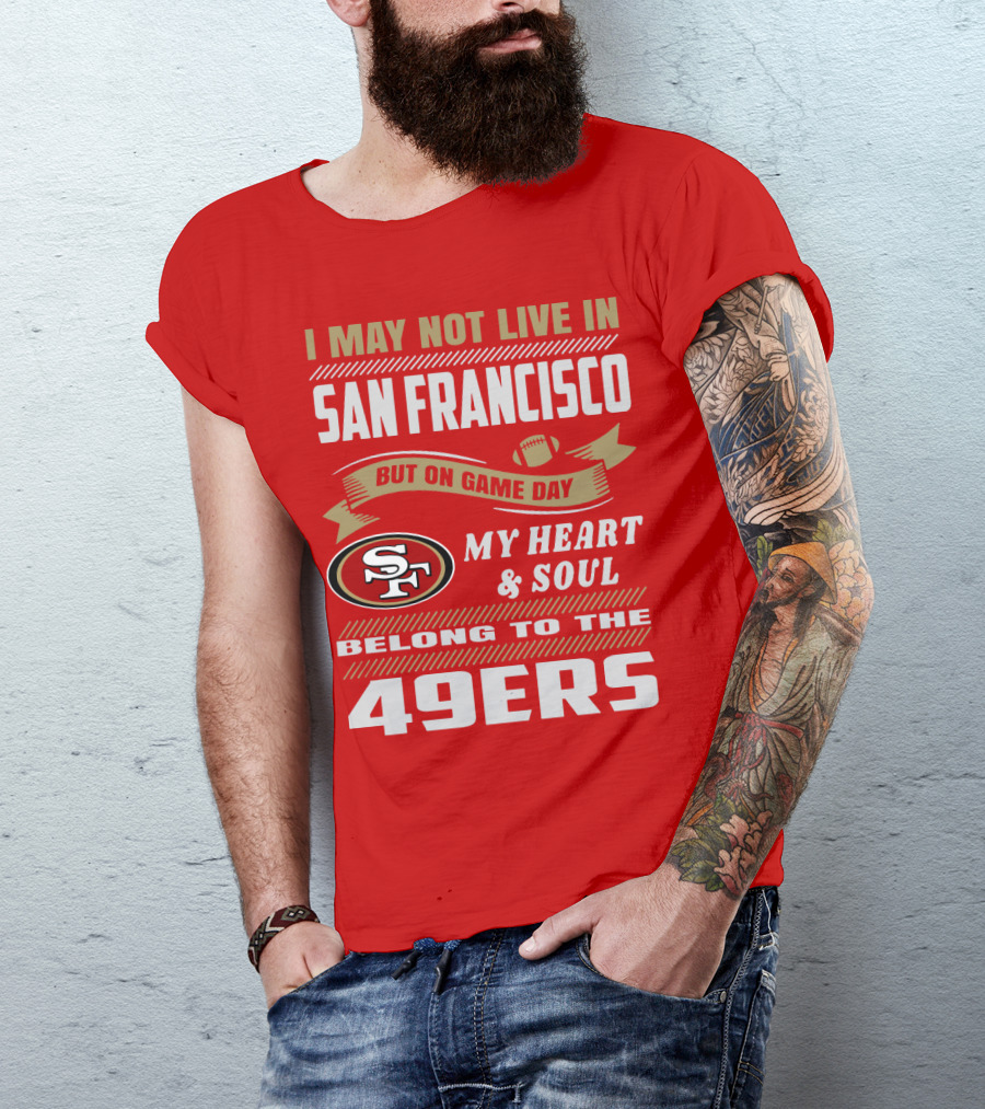 I May Not Live In San Francisco But On Game Day My Heart And Soul Belong To The 49ers T-Shirt