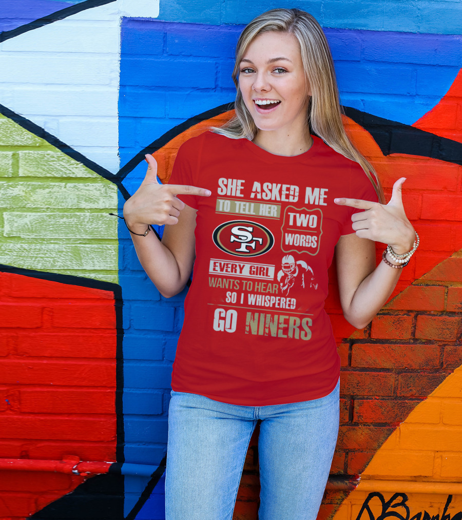 She Asked Me To Tell Her Two Words Every Girl Wants To Hear So I Whispered Go Niners San Francisco 49ers T-Shirt