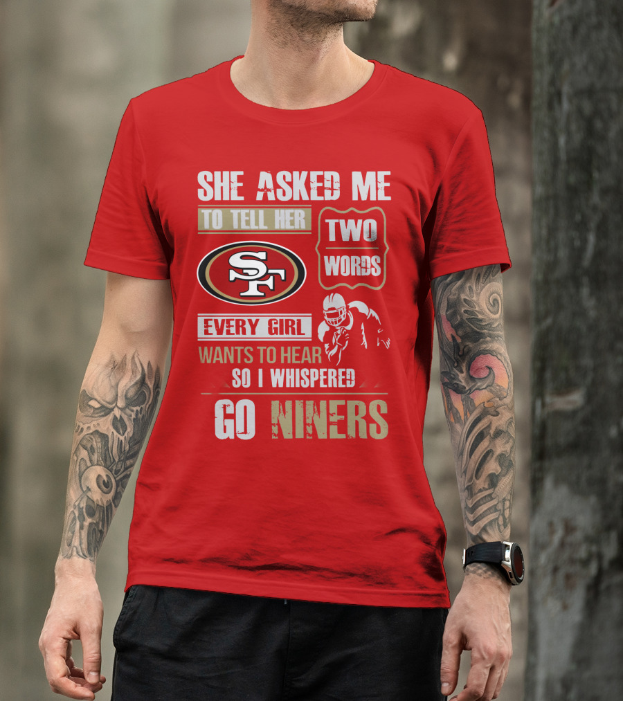 She Asked Me To Tell Her Two Words Every Girl Wants To Hear So I Whispered Go Niners San Francisco 49ers T-Shirt