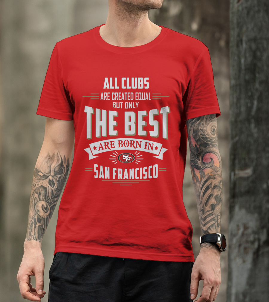All Clubs Are Created Equal But Only The Best Are Born In San Francisco 49ers T-Shirt