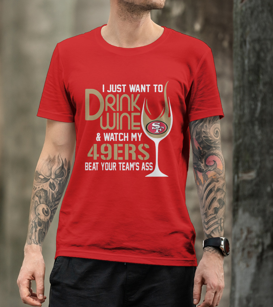 I Just Want To Drink Wine And Watch My 49ers Beat Your Team's Ass T-Shirt